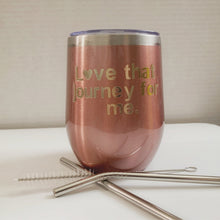 Load image into Gallery viewer, 12 ounce Rose Gold Stainless Steel Wine Tumbler that says &quot;Love that journey for me&quot;
